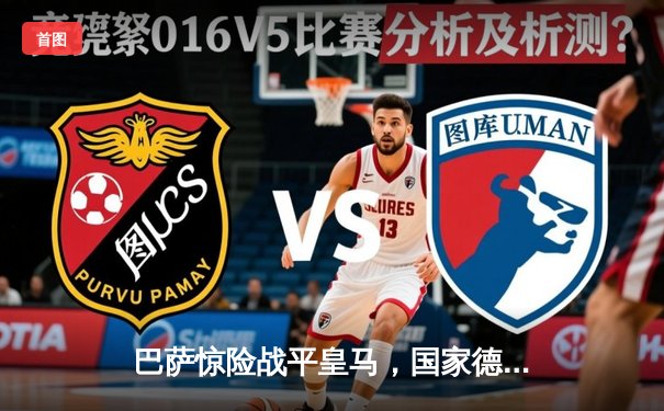 巴萨惊险战平皇马，国家德比激战展现西甲巅峰对决