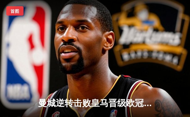 曼城逆转击败皇马晋级欧冠四强，德布劳内世界波锁定胜局