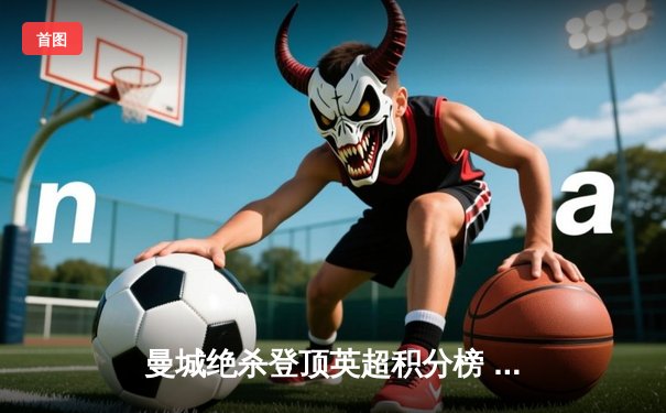 曼城绝杀登顶英超积分榜 哈兰德双响创历史纪录