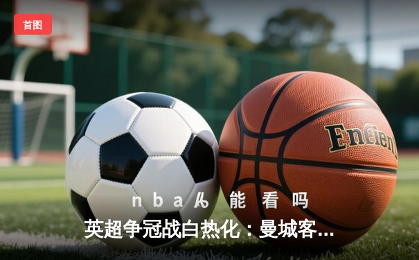 英超争冠战白热化：曼城客场2-1绝杀阿森纳，哈兰德双响领跑射手榜