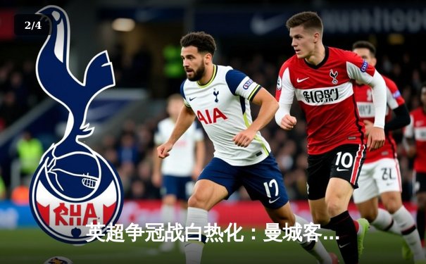 英超争冠战白热化：曼城客场2-1绝杀阿森纳，哈兰德双响领跑射手榜 - 2